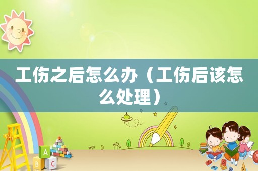 工傷之后怎么辦（工傷后該怎么處理）