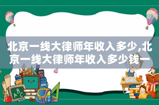 北京一線大律師年收入多少,北京一線大律師年收入多少錢一個月