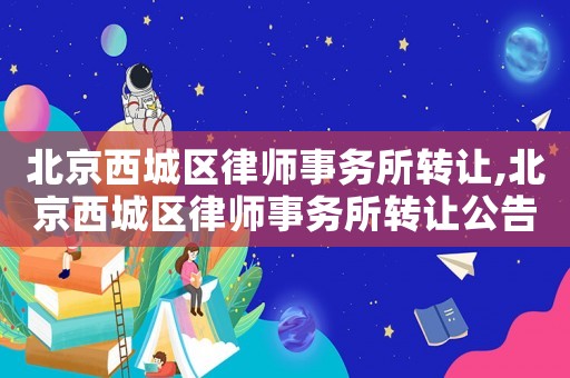 北京西城區律師事務所轉讓,北京西城區律師事務所轉讓公告