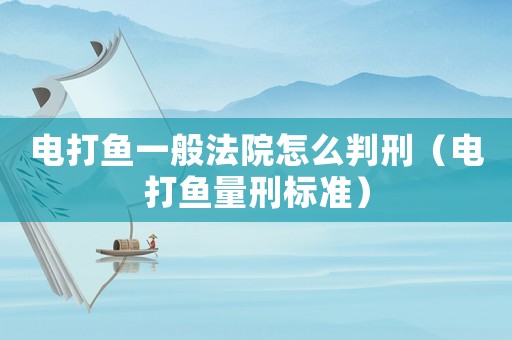 電打魚一般法院怎么判刑（電打魚量刑標準）
