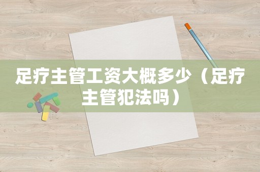 足療主管工資大概多少（足療主管犯法嗎）