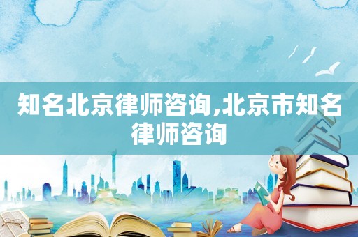 知名北京律師咨詢,北京市知名律師咨詢