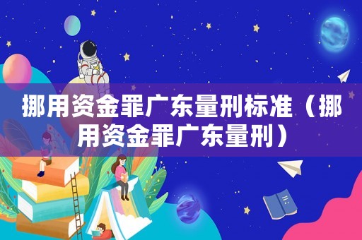 挪用資金罪廣東量刑標準（挪用資金罪廣東量刑）