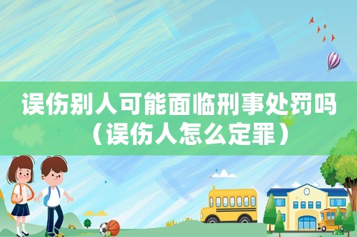 誤傷別人可能面臨刑事處罰嗎（誤傷人怎么定罪）