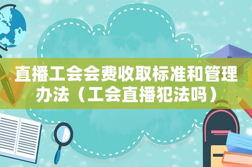 直播工會會費收取標準和管理辦法（工會直播犯法嗎）