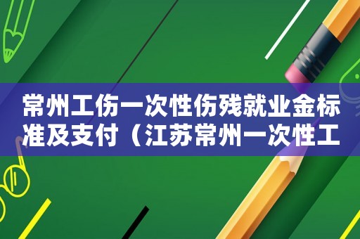 常州工傷一次性傷殘就業(yè)金標準及支付（江蘇常州一次性工傷醫(yī)療補助金標準）