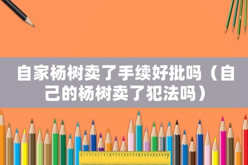 自家楊樹賣了手續好批嗎（自己的楊樹賣了犯法嗎）