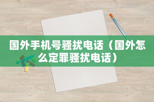 國外手機號騷擾電話（國外怎么定罪騷擾電話）