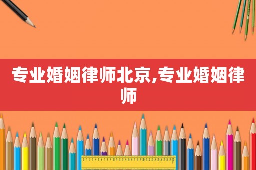 專業婚姻律師北京,專業婚姻律師