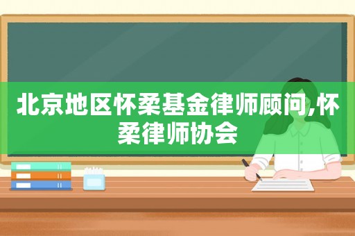 北京地區懷柔基金律師顧問,懷柔律師協會