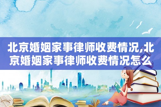 北京婚姻家事律師收費情況,北京婚姻家事律師收費情況怎么樣