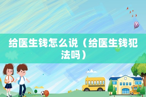 給醫生錢怎么說（給醫生錢犯法嗎）