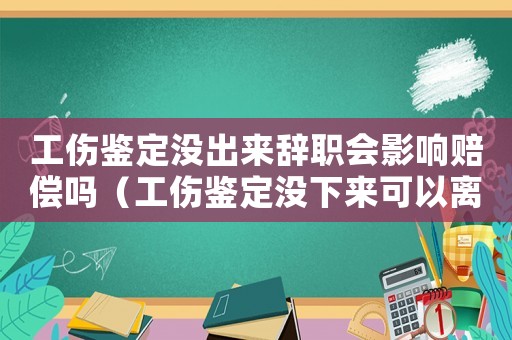 工傷鑒定沒出來辭職會(huì)影響賠償嗎（工傷鑒定沒下來可以離職嗎）