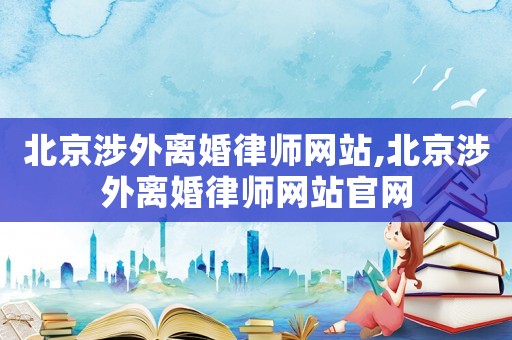 北京涉外離婚律師網(wǎng)站,北京涉外離婚律師網(wǎng)站官網(wǎng)