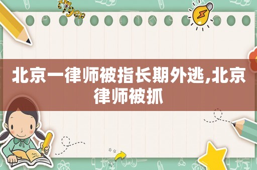 北京一律師被指長期外逃,北京律師被抓