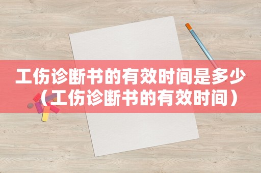 工傷診斷書的有效時間是多少（工傷診斷書的有效時間）