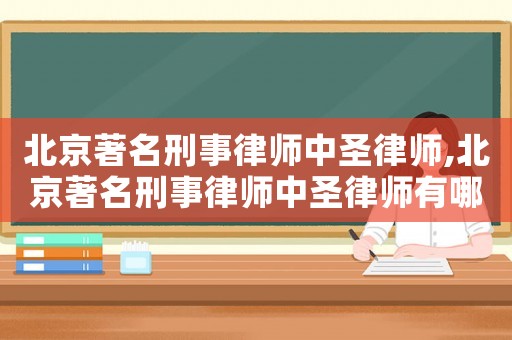 北京著名刑事律師中圣律師,北京著名刑事律師中圣律師有哪些