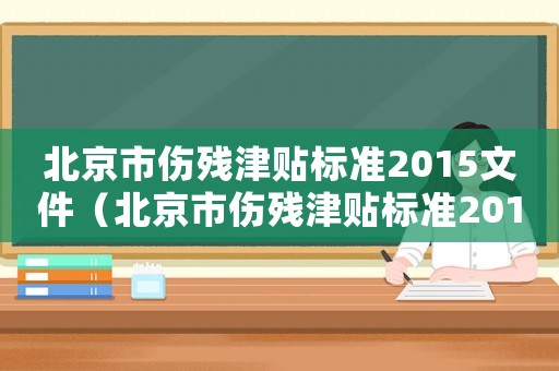 北京市傷殘津貼標準2015文件（北京市傷殘津貼標準2015）