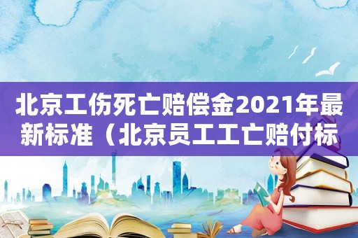 北京工傷死亡賠償金2021年最新標準（北京員工工亡賠付標準）