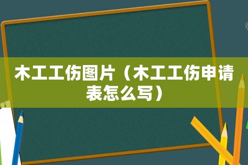木工工傷圖片（木工工傷申請表怎么寫）