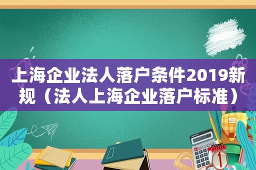 上海企業(yè)法人落戶條件2019新規(guī)（法人上海企業(yè)落戶標(biāo)準(zhǔn)）