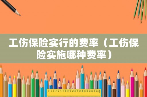 工傷保險實行的費率（工傷保險實施哪種費率）