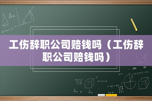 工傷辭職公司賠錢嗎（工傷辭職公司賠錢嗎）