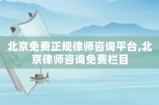 北京免費正規律師咨詢平臺,北京律師咨詢免費欄目