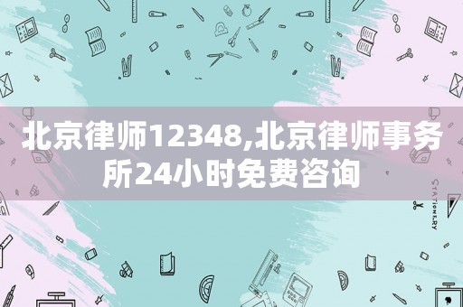 北京律師12348,北京律師事務所24小時免費咨詢