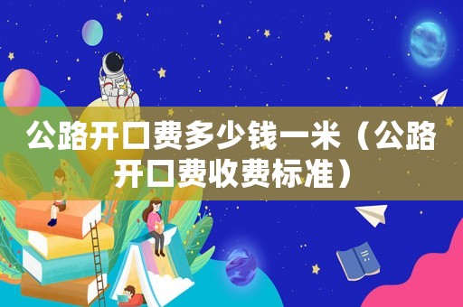 公路開(kāi)口費(fèi)多少錢(qián)一米（公路開(kāi)口費(fèi)收費(fèi)標(biāo)準(zhǔn)）