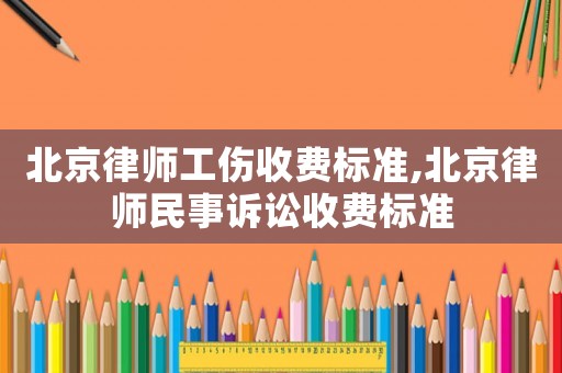 北京律師工傷收費(fèi)標(biāo)準(zhǔn),北京律師民事訴訟收費(fèi)標(biāo)準(zhǔn)