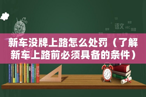新車沒牌上路怎么處罰（了解新車上路前必須具備的條件）