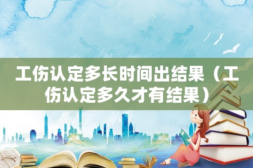 工傷認定多長時間出結果（工傷認定多久才有結果）