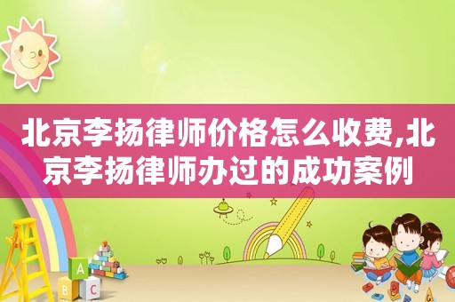 北京李揚律師價格怎么收費,北京李揚律師辦過的成功案例