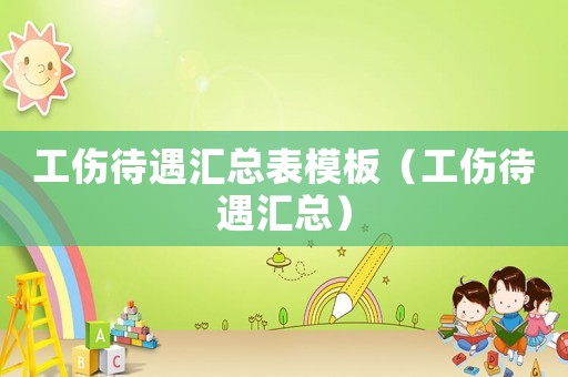 工傷待遇匯總表模板（工傷待遇匯總）