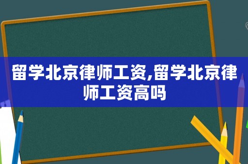 留學北京律師工資,留學北京律師工資高嗎