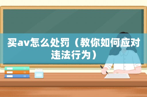 買av怎么處罰（教你如何應對違法行為）