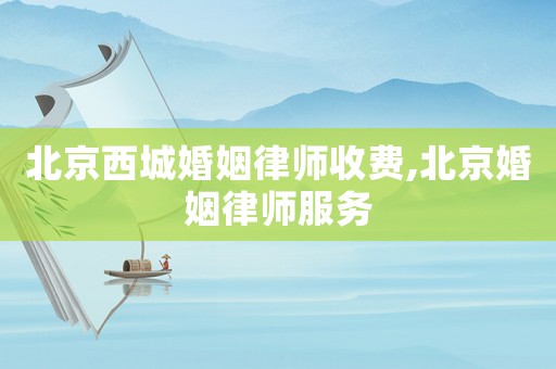 北京西城婚姻律師收費,北京婚姻律師服務