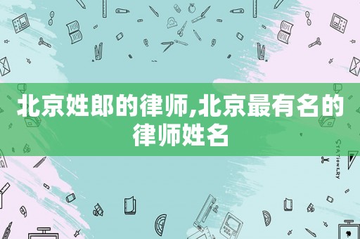 北京姓郎的律師,北京最有名的律師姓名
