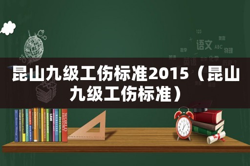 昆山九級工傷標準2015（昆山九級工傷標準）