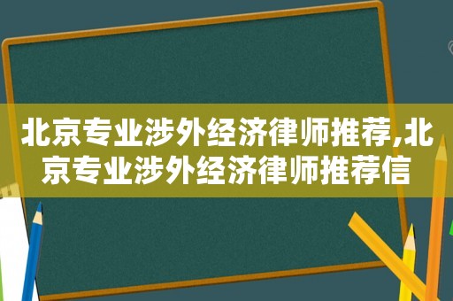 北京專業涉外經濟律師推薦,北京專業涉外經濟律師推薦信