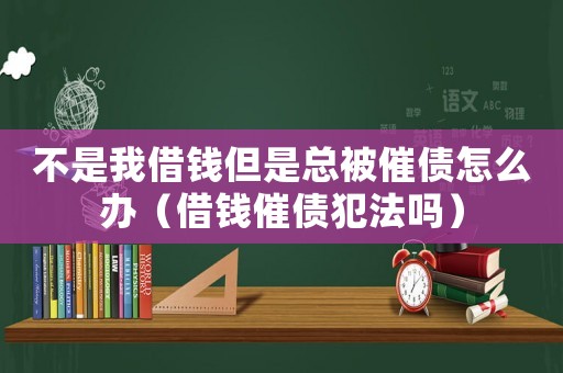 不是我借錢但是總被催債怎么辦（借錢催債犯法嗎）