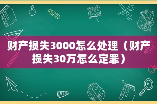 財產損失3000怎么處理（財產損失30萬怎么定罪）