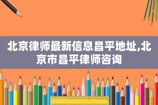 北京律師最新信息昌平地址,北京市昌平律師咨詢