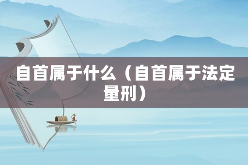自首屬于什么（自首屬于法定量刑）