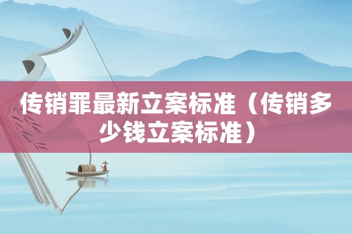 傳銷罪最新立案標準（傳銷多少錢立案標準）