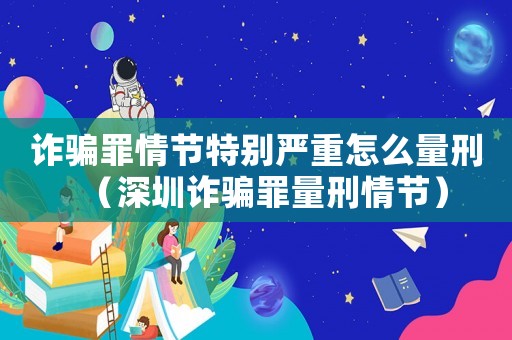 詐騙罪情節特別嚴重怎么量刑（深圳詐騙罪量刑情節）