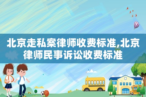 北京走私案律師收費標準,北京律師民事訴訟收費標準