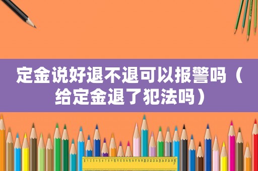 定金說好退不退可以報警嗎（給定金退了犯法嗎）