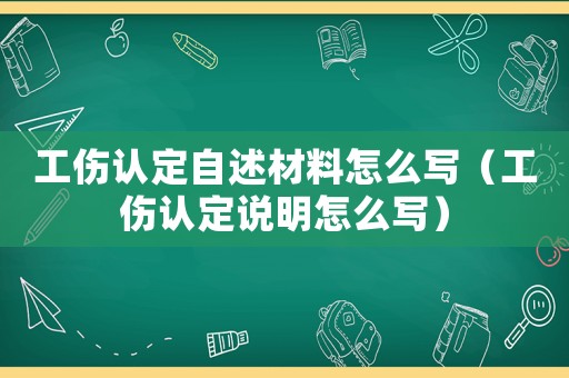 工傷認(rèn)定自述材料怎么寫(xiě)（工傷認(rèn)定說(shuō)明怎么寫(xiě)）